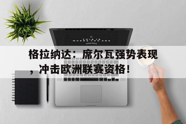 爱游戏-包含格拉纳达：席尔瓦强势表现，冲击欧洲联赛资格！的词条